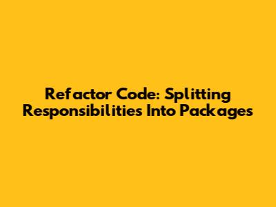 Refactor Code: Splitting Responsibilities Into Packages