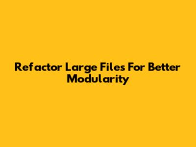 Refactor Large Files For Better Modularity