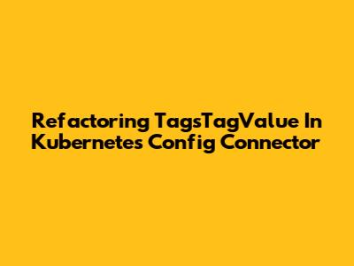 Refactoring TagsTagValue In Kubernetes Config Connector