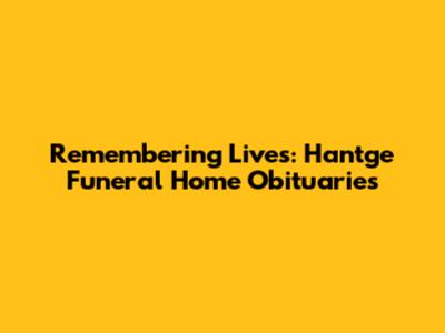 Remembering Lives: Hantge Funeral Home Obituaries
