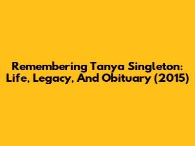 Remembering Tanya Singleton: Life, Legacy, And Obituary (2015)