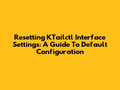 Resetting KTailctl Interface Settings: A Guide To Default Configuration