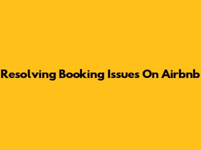 Resolving Booking Issues On Airbnb