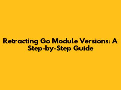 Retracting Go Module Versions: A Step-by-Step Guide