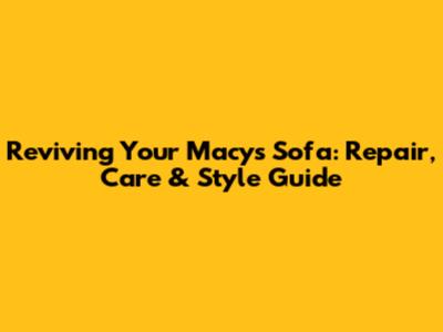 Reviving Your Macy's Sofa: Repair, Care & Style Guide