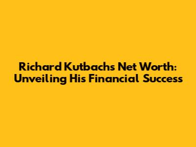 Richard Kutbach's Net Worth: Unveiling His Financial Success