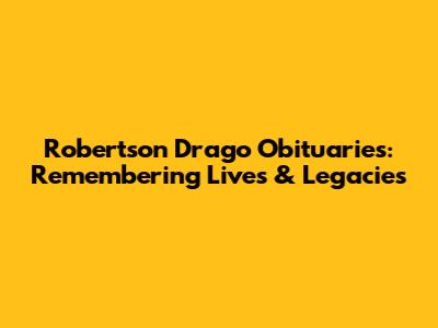 Robertson Drago Obituaries: Remembering Lives & Legacies