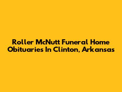 Roller McNutt Funeral Home Obituaries In Clinton, Arkansas