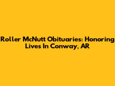 Roller McNutt Obituaries: Honoring Lives In Conway, AR