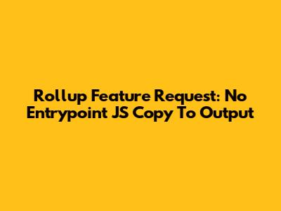 Rollup Feature Request: No Entrypoint JS Copy To Output