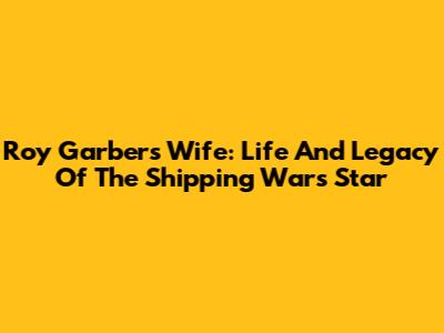 Roy Garber's Wife: Life And Legacy Of The 'Shipping Wars' Star