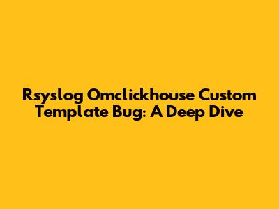 Rsyslog Omclickhouse Custom Template Bug: A Deep Dive