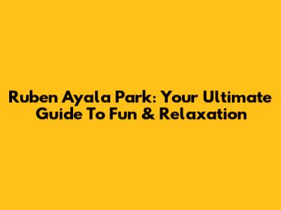 Ruben Ayala Park: Your Ultimate Guide To Fun & Relaxation
