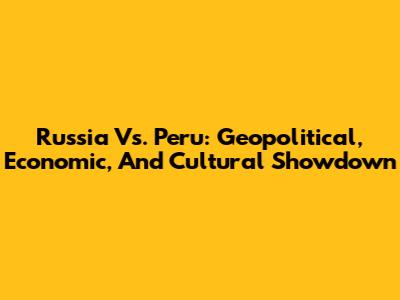 Russia Vs. Peru: Geopolitical, Economic, And Cultural Showdown