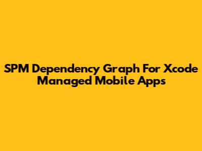 SPM Dependency Graph For Xcode Managed Mobile Apps