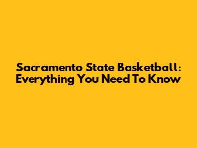 Sacramento State Basketball: Everything You Need To Know