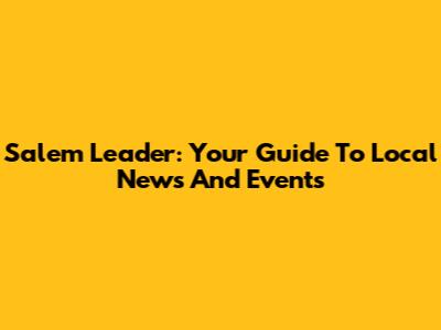 Salem Leader: Your Guide To Local News And Events