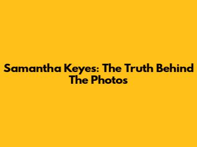 Samantha Keyes: The Truth Behind The Photos