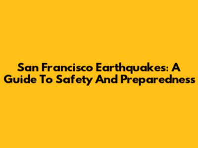 San Francisco Earthquakes: A Guide To Safety And Preparedness