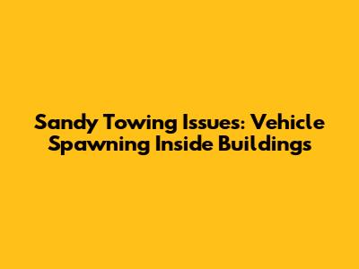 Sandy Towing Issues: Vehicle Spawning Inside Buildings