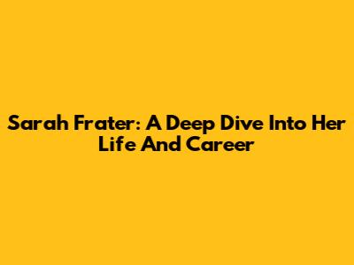 Sarah Frater: A Deep Dive Into Her Life And Career