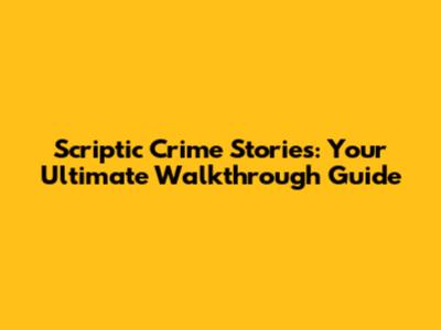 Scriptic Crime Stories: Your Ultimate Walkthrough Guide