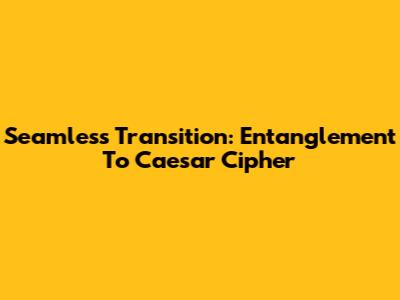 Seamless Transition: Entanglement To Caesar Cipher