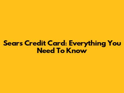Sears Credit Card: Everything You Need To Know