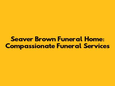 Seaver Brown Funeral Home: Compassionate Funeral Services