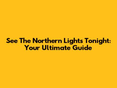 See The Northern Lights Tonight: Your Ultimate Guide