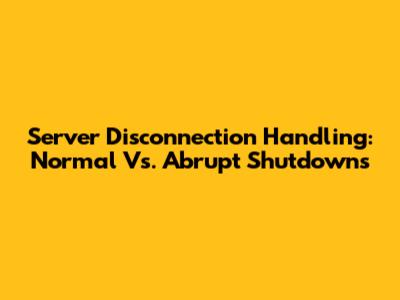 Server Disconnection Handling: Normal Vs. Abrupt Shutdowns
