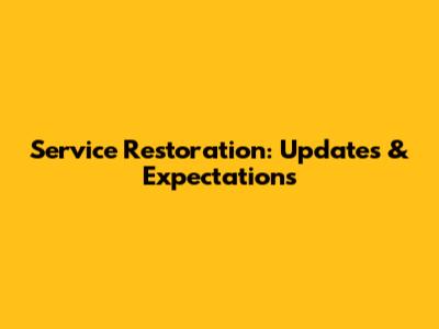 Service Restoration: Updates & Expectations
