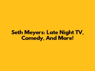 Seth Meyers: Late Night TV, Comedy, And More!