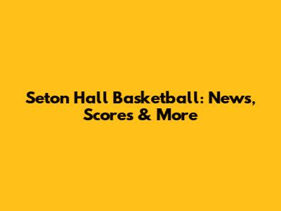 Seton Hall Basketball: News, Scores & More