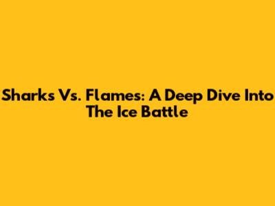 Sharks Vs. Flames: A Deep Dive Into The Ice Battle