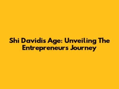Shi Davidi's Age: Unveiling The Entrepreneur's Journey