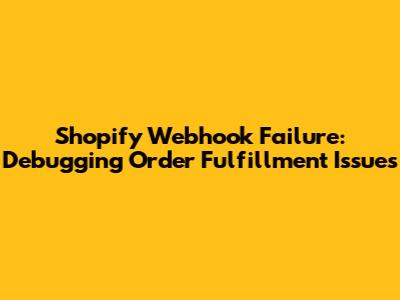 Shopify Webhook Failure: Debugging Order Fulfillment Issues