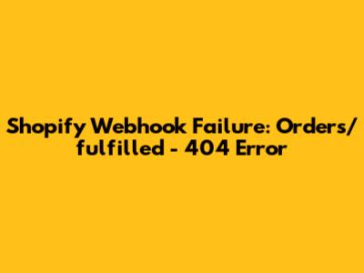 Shopify Webhook Failure: Orders/fulfilled - 404 Error