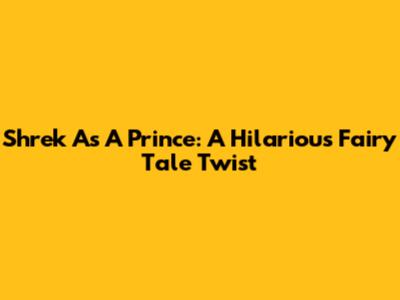 Shrek As A Prince: A Hilarious Fairy Tale Twist
