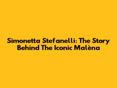 Simonetta Stefanelli: The Story Behind The Iconic 'Malèna'