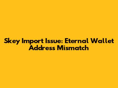 Skey Import Issue: Eternal Wallet Address Mismatch