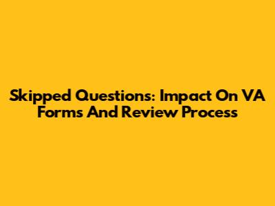 Skipped Questions: Impact On VA Forms And Review Process