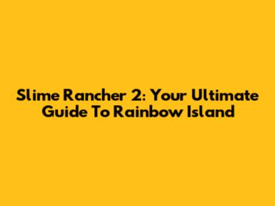 Slime Rancher 2: Your Ultimate Guide To Rainbow Island