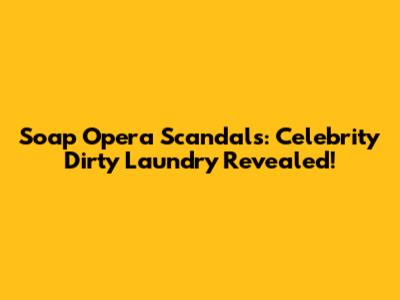 Soap Opera Scandals: Celebrity Dirty Laundry Revealed!
