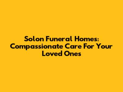 Solon Funeral Homes: Compassionate Care For Your Loved Ones