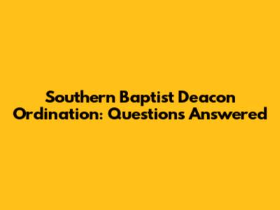 Southern Baptist Deacon Ordination: Questions Answered