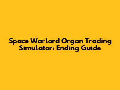 Space Warlord Organ Trading Simulator: Ending Guide