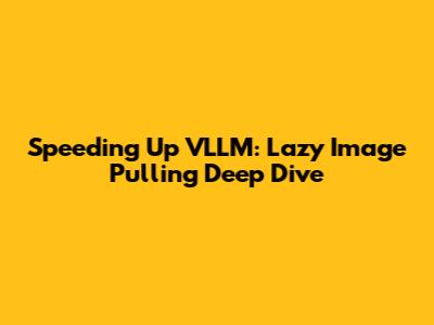Speeding Up VLLM: Lazy Image Pulling Deep Dive