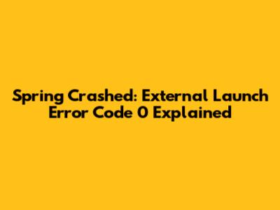 Spring Crashed: External Launch Error Code 0 Explained
