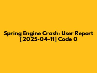 Spring Engine Crash: User Report [2025-04-11] Code 0